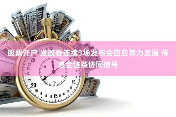 股票开户 发改委连续3场发布会回应算力发展 传递全链条协同信号