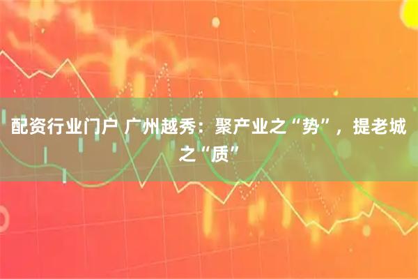 配资行业门户 广州越秀：聚产业之“势”，提老城之“质”