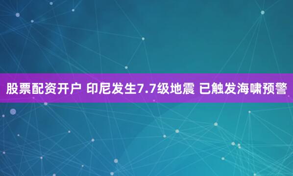 股票配资开户 印尼发生7.7级地震 已触发海啸预警