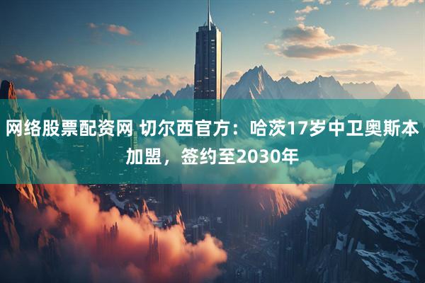 网络股票配资网 切尔西官方：哈茨17岁中卫奥斯本加盟，签约至2030年