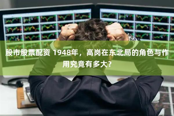 股市股票配资 1948年，高岗在东北局的角色与作用究竟有多大？