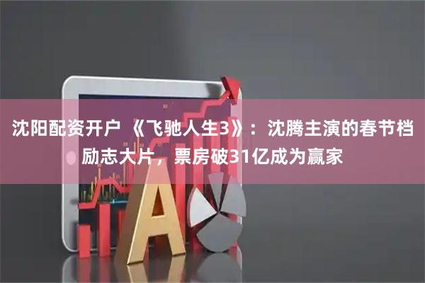 沈阳配资开户 《飞驰人生3》：沈腾主演的春节档励志大片，票房破31亿成为赢家