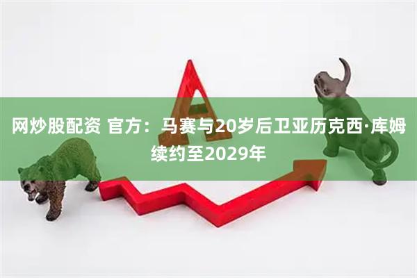网炒股配资 官方：马赛与20岁后卫亚历克西·库姆续约至2029年