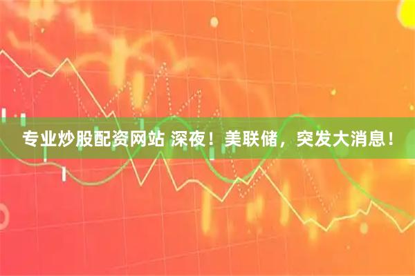 专业炒股配资网站 深夜！美联储，突发大消息！