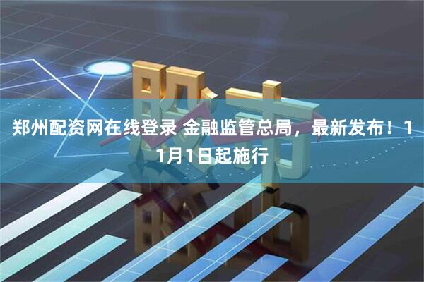 郑州配资网在线登录 金融监管总局，最新发布！11月1日起施行