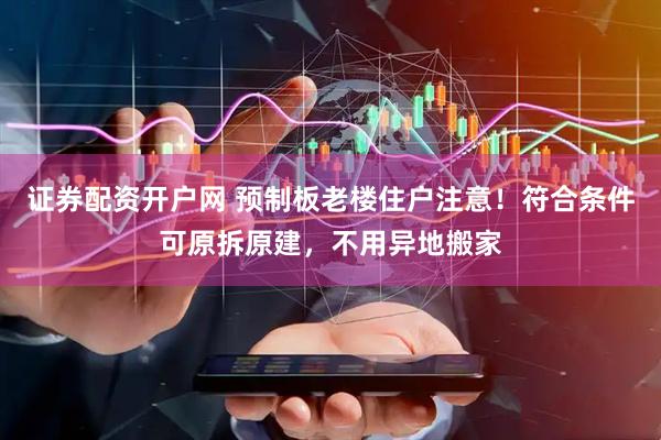 证券配资开户网 预制板老楼住户注意！符合条件可原拆原建，不用异地搬家