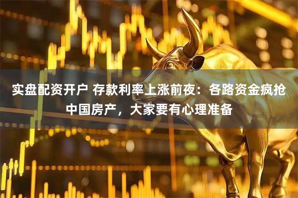 实盘配资开户 存款利率上涨前夜：各路资金疯抢中国房产，大家要有心理准备